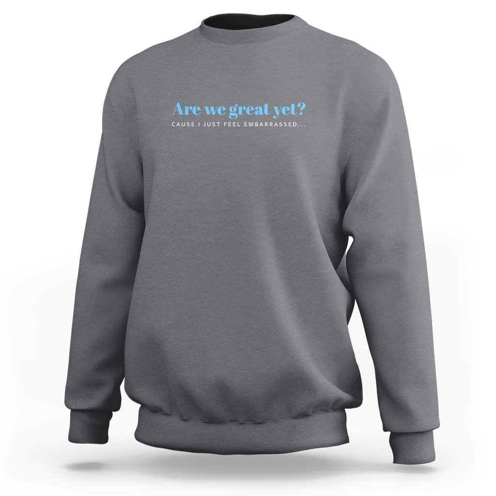 Are We Great Yet Cause I Just Feel Embarrassed Sweatshirt Political Satire - Wonder Print Shop