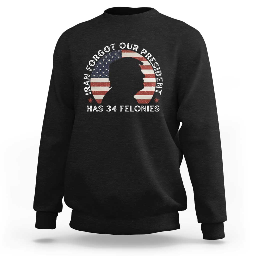 Iran Forgot Our President Has 34 Felonies Sweatshirt Funny Political Satire Patriotic