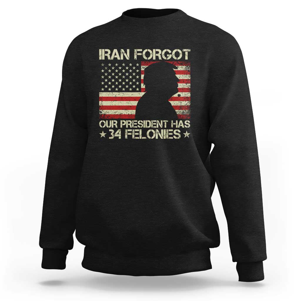 Iran Forgot Our President Has 34 Felonies Sweatshirt Funny Political Satire Patriotic Flag