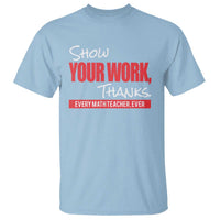 Light blue t-shirt with 'Show Your Work, Thanks' and 'Every Math Teacher, Ever' front print