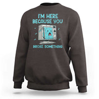 Funny Tech Support Sweatshirt I'm Here Because You Broke Something