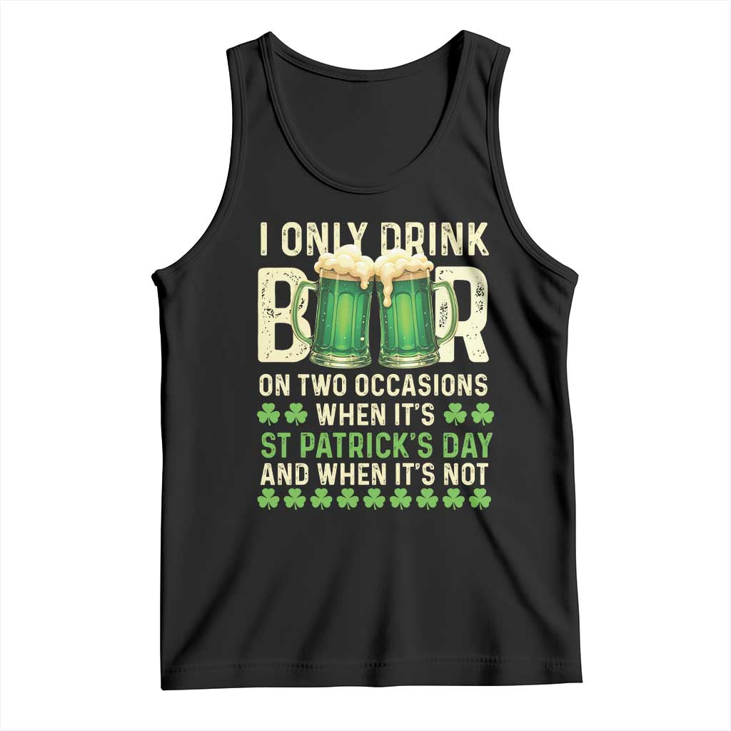 Funny Irish Beer Drinking St Patrick's Day Tank Top I Only Drink Beer On Two Occasions When It's St Patrick's Day And When It's Not