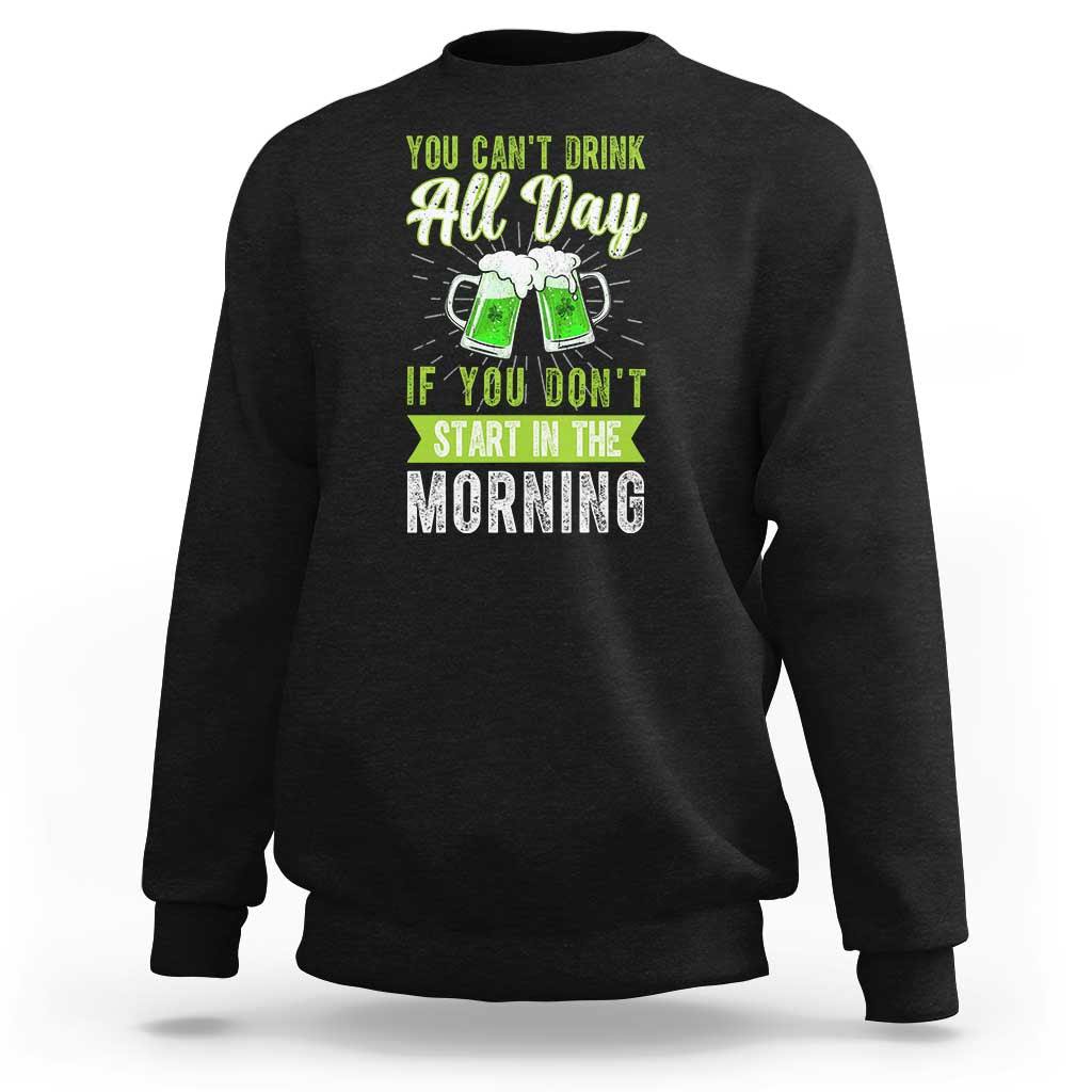 Funny You Can't Drink All Day If You Don't Start In The Morning Sweatshirt St Patrick's Day Beer