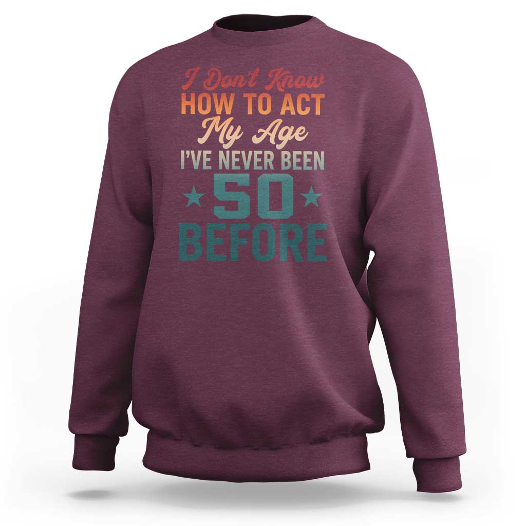 50th Birthday Sweatshirt I Don't Know How To Act My Age I've Never Been 50 Before