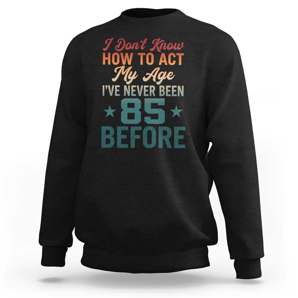 85th Birthday Sweatshirt I Don't Know How To Act My Age I've Never Been 85 Before