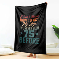 75th Birthday Throw Blanket I Don't Know How To Act My Age I've Never Been 75 Before