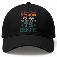 75th Birthday Baseball Cap I Don't Know How To Act My Age I've Never Been 75 Before