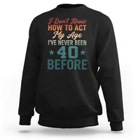 40th Birthday Sweatshirt I Don't Know How To Act My Age I've Never Been 40 Before