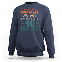 40th Birthday Sweatshirt I Don't Know How To Act My Age I've Never Been 40 Before