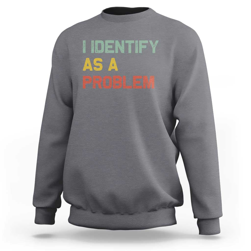 I Identify As A Problem Sweatshirt Funny Sarcastic Quote